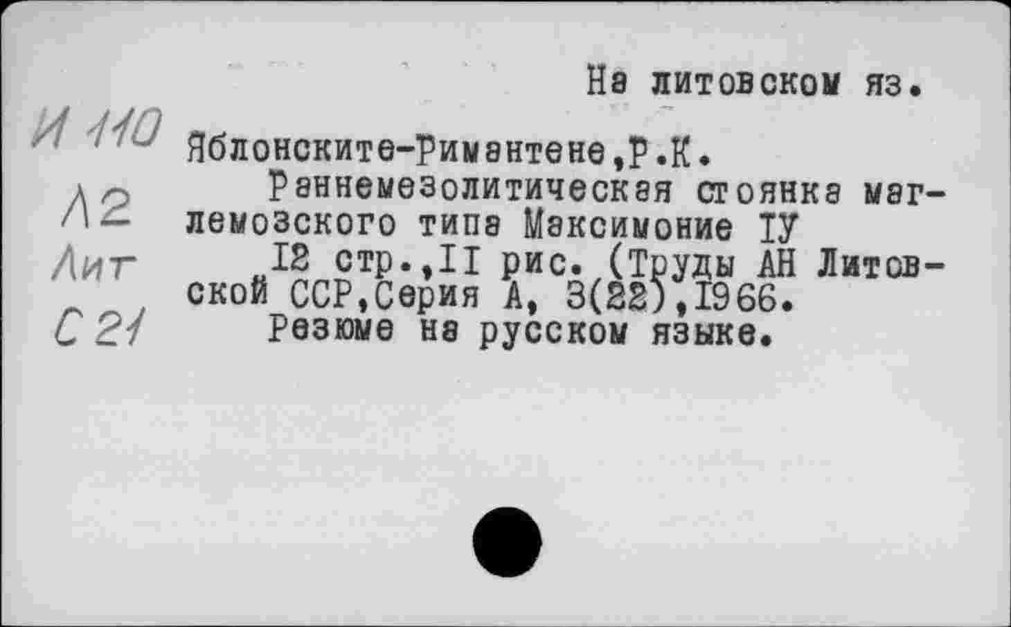 ﻿и но
Л2
Лиг
С 21
На литовском яз.
Яблонските-Римантене,Р.К.
Р8ННЄМЄЗОЛИТИЧЄСК8Я СТОЯНК8 МЭГ-лемозского типа Максимоние ТУ
12 стр.,11 рис. (Труды АН Литсв-скойССР,Серия А, 3(225,1966.
Резюме на русском языке.